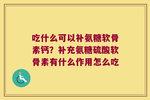 吃什么可以补氨糖软骨素钙？补充氨糖硫酸软骨素有什么作用怎么吃