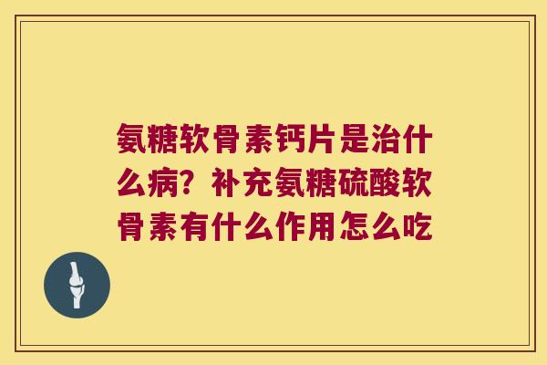 氨糖软骨素钙片是什么?补充氨糖硫酸软骨素有什么作用怎么吃 氨糖软骨素钙片是什么?补充氨糖硫酸软骨素有什么作用怎么吃