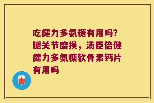 吃健力多氨糖有用吗?腿关节磨损,汤臣倍健健力多氨糖软骨素钙片有用吗 吃健力多氨糖有用吗?腿关节磨损,汤臣倍健健力多氨糖软骨素钙片有用吗