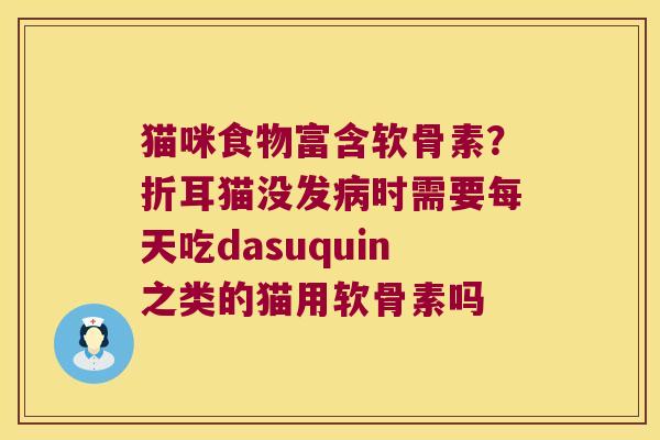 猫咪食物富含软骨素?折耳猫没发时需要每天吃dasuquin之类的猫用软骨素吗 猫咪食物富含软骨素?折耳猫没发时需要每天吃dasuquin之类的猫用软骨素吗