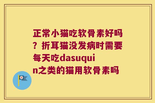 正常小猫吃软骨素好吗?折耳猫没发时需要每天吃dasuquin之类的猫用软骨素吗 正常小猫吃软骨素好吗?折耳猫没发时需要每天吃dasuquin之类的猫用软骨素吗
