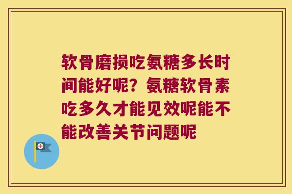 软骨磨损吃氨糖多长时间能好呢?氨糖软骨素吃多久才能见效呢能不能改善关节问题呢 软骨磨损吃氨糖多长时间能好呢?氨糖软骨素吃多久才能见效呢能不能改善关节问题呢