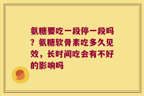 氨糖要吃一段停一段吗?氨糖软骨素吃多久见效,长时间吃会有不好的影响吗 氨糖要吃一段停一段吗?氨糖软骨素吃多久见效,长时间吃会有不好的影响吗