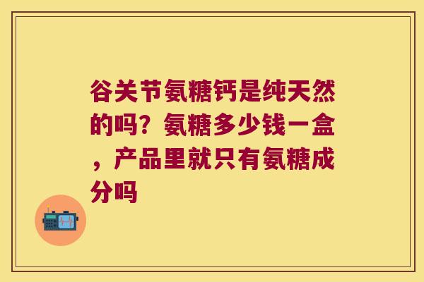 谷关节氨糖钙是纯天然的吗？氨糖多少钱一盒，产品里就只有氨糖成分吗
