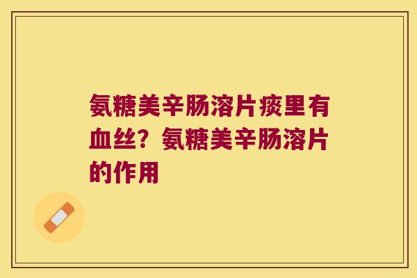 氨糖美辛肠溶片痰里有丝?氨糖美辛肠溶片的作用 氨糖美辛肠溶片痰里有丝?氨糖美辛肠溶片的作用