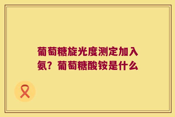 葡萄糖旋光度测定加入氨？葡萄糖酸铵是什么