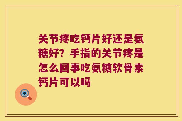 关节疼吃钙片好还是氨糖好?手指的关节疼是怎么回事吃氨糖软骨素钙片可以吗 关节疼吃钙片好还是氨糖好?手指的关节疼是怎么回事吃氨糖软骨素钙片可以吗