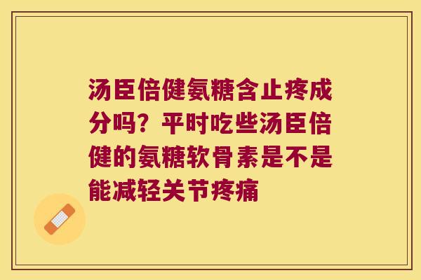 汤臣倍健氨糖含止疼成分吗？平时吃些汤臣倍健的氨糖软骨素是不是能减轻关节