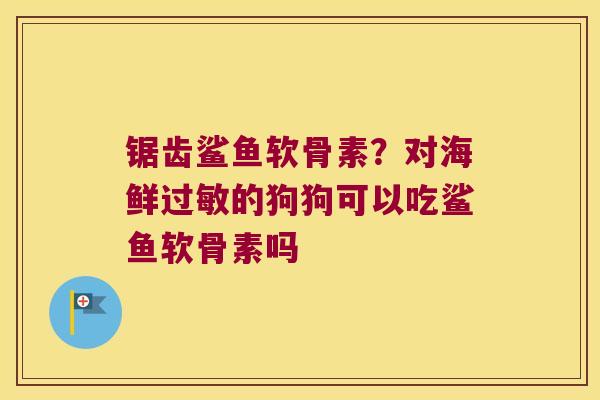 锯齿鲨鱼软骨素?对海鲜的狗狗可以吃鲨鱼软骨素吗 锯齿鲨鱼软骨素?对海鲜的狗狗可以吃鲨鱼软骨素吗