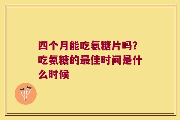 四个月能吃氨糖片吗?吃氨糖的佳时间是什么时候 四个月能吃氨糖片吗?吃氨糖的佳时间是什么时候