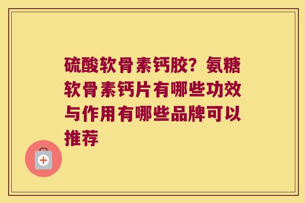 硫酸软骨素钙胶?氨糖软骨素钙片有哪些功效与作用有哪些品牌可以推荐 硫酸软骨素钙胶?氨糖软骨素钙片有哪些功效与作用有哪些品牌可以推荐