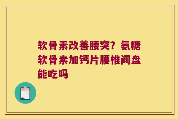 软骨素改善腰突?氨糖软骨素加钙片腰椎间盘能吃吗 软骨素改善腰突?氨糖软骨素加钙片腰椎间盘能吃吗