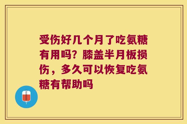 受伤好几个月了吃氨糖有用吗?膝盖损伤,多久可以恢复吃氨糖有帮助吗 受伤好几个月了吃氨糖有用吗?膝盖损伤,多久可以恢复吃氨糖有帮助吗