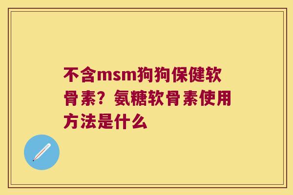 不含msm狗狗保健软骨素？氨糖软骨素使用方法是什么