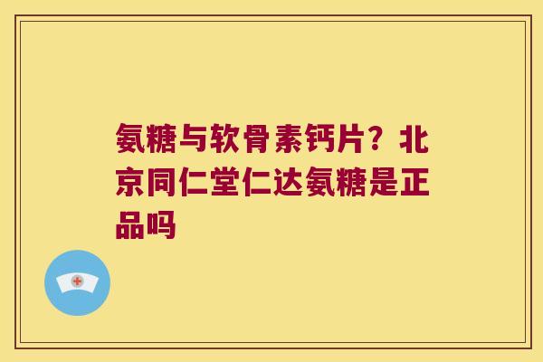 氨糖与软骨素钙片？北京同仁堂仁达氨糖是正品吗