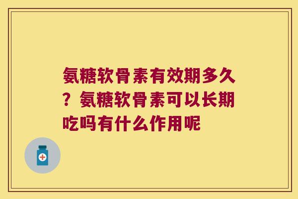 氨糖软骨素有效期多久?氨糖软骨素可以长期吃吗有什么作用呢 氨糖软骨素有效期多久?氨糖软骨素可以长期吃吗有什么作用呢
