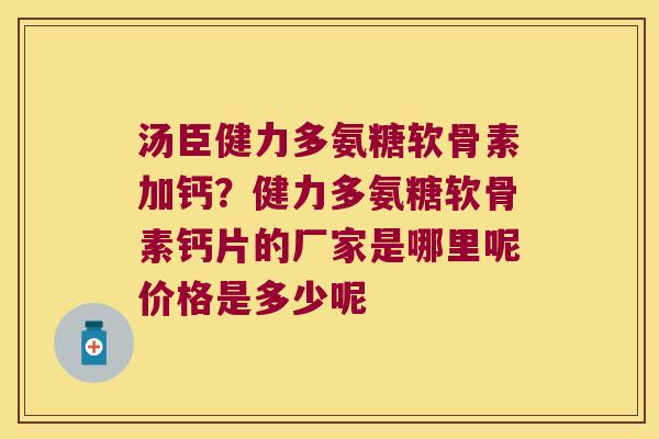 汤臣健力多氨糖软骨素加钙？健力多氨糖软骨素钙片的厂家是哪里呢价格是多少呢