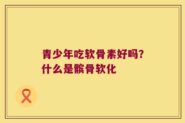 青少年吃软骨素好吗？什么是髌骨软化