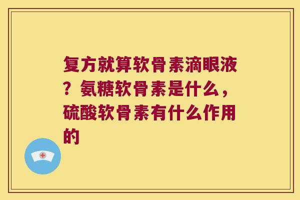 复方就算软骨素滴眼液？氨糖软骨素是什么，硫酸软骨素有什么作用的