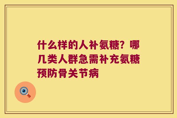 什么样的人补氨糖?哪几类人群急需补充氨糖骨关节 什么样的人补氨糖?哪几类人群急需补充氨糖骨关节