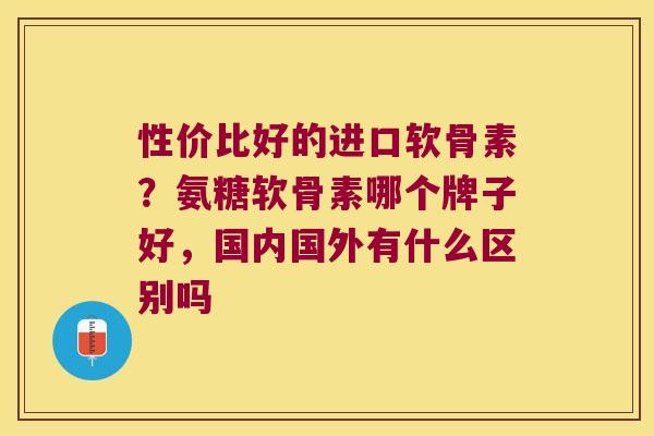性价比好的进口软骨素?氨糖软骨素哪个牌子好,国内国外有什么区别吗 性价比好的进口软骨素?氨糖软骨素哪个牌子好,国内国外有什么区别吗