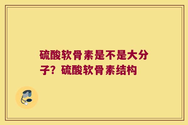 硫酸软骨素是不是大分子?硫酸软骨素结构 硫酸软骨素是不是大分子?硫酸软骨素结构