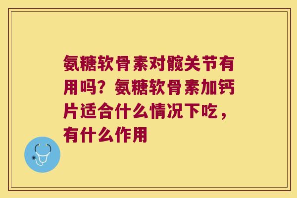 氨糖软骨素对髋关节有用吗？氨糖软骨素加钙片适合什么情况下吃，有什么作用