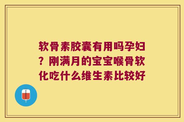 软骨素胶囊有用吗孕妇？刚满月的宝宝喉骨软化吃什么维生素比较好