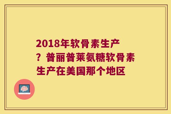 2018年软骨素生产？普丽普莱氨糖软骨素生产在美国那个地区