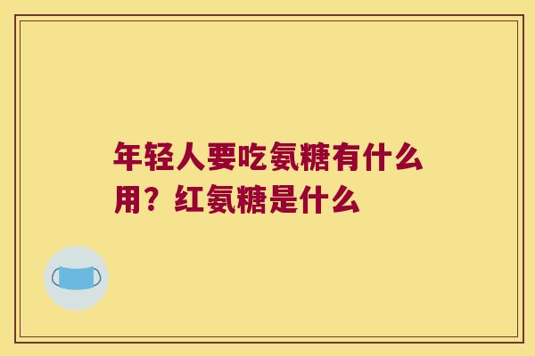 年轻人要吃氨糖有什么用？红氨糖是什么