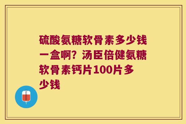 硫酸氨糖软骨素多少钱一盒啊？汤臣倍健氨糖软骨素钙片100片多少钱