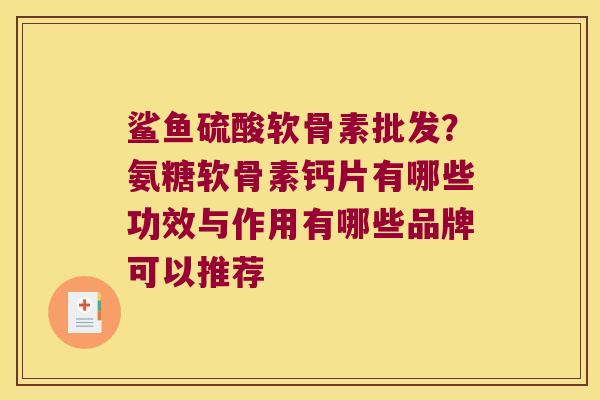鲨鱼硫酸软骨素批发？氨糖软骨素钙片有哪些功效与作用有哪些品牌可以推荐