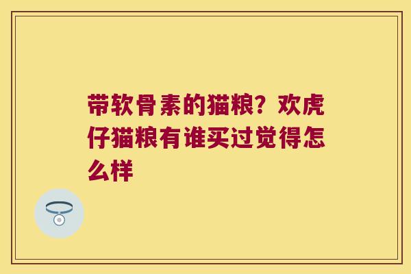 带软骨素的猫粮?欢虎仔猫粮有谁买过觉得怎么样 带软骨素的猫粮?欢虎仔猫粮有谁买过觉得怎么样