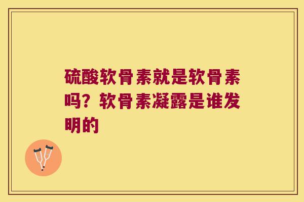 硫酸软骨素就是软骨素吗?软骨素凝露是谁发明的 硫酸软骨素就是软骨素吗?软骨素凝露是谁发明的