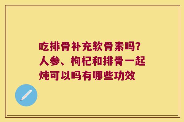 吃排骨补充软骨素吗?人参、枸杞和排骨一起炖可以吗有哪些功效 吃排骨补充软骨素吗?人参、枸杞和排骨一起炖可以吗有哪些功效