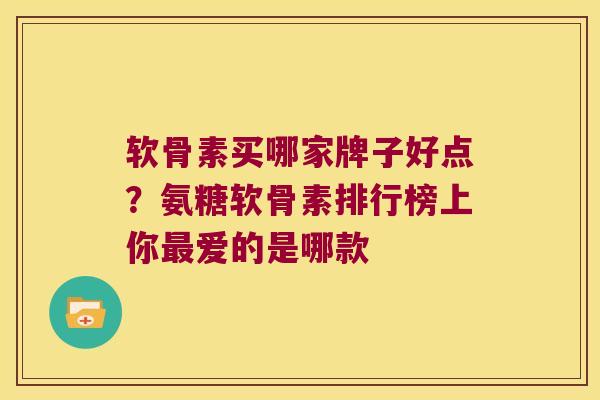 软骨素买哪家牌子好点?氨糖软骨素排行榜上你爱的是哪款 软骨素买哪家牌子好点?氨糖软骨素排行榜上你爱的是哪款