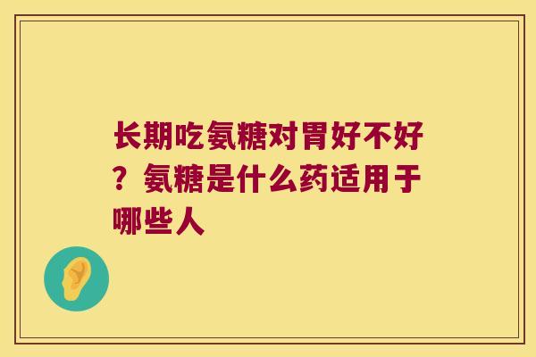 长期吃氨糖对胃好不好?氨糖是什么药适用于哪些人 长期吃氨糖对胃好不好?氨糖是什么药适用于哪些人