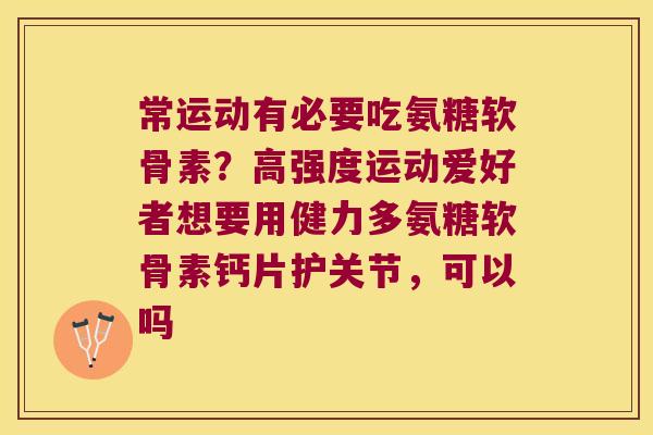 常运动有必要吃氨糖软骨素？高强度运动爱好者想要用健力多氨糖软骨素钙片护关节，可以吗