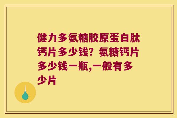 健力多氨糖胶原蛋白肽钙片多少钱?氨糖钙片多少钱一瓶,一般有多少片 健力多氨糖胶原蛋白肽钙片多少钱?氨糖钙片多少钱一瓶,一般有多少片
