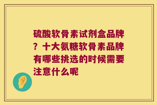 硫酸软骨素试剂盒品牌？十大氨糖软骨素品牌有哪些挑选的时候需要注意什么呢