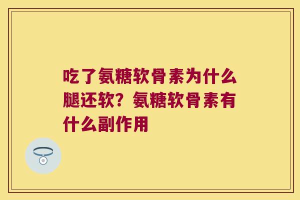吃了氨糖软骨素为什么腿还软?氨糖软骨素有什么副作用 吃了氨糖软骨素为什么腿还软?氨糖软骨素有什么副作用