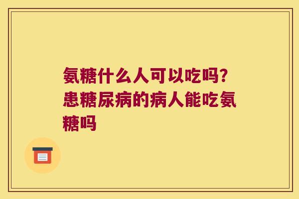 氨糖什么人可以吃吗?患的人能吃氨糖吗 氨糖什么人可以吃吗?患的人能吃氨糖吗