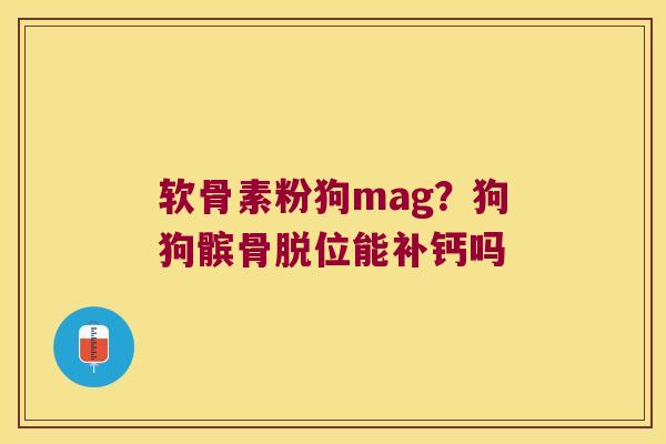 软骨素粉狗mag?狗狗髌骨脱位能补钙吗 软骨素粉狗mag?狗狗髌骨脱位能补钙吗