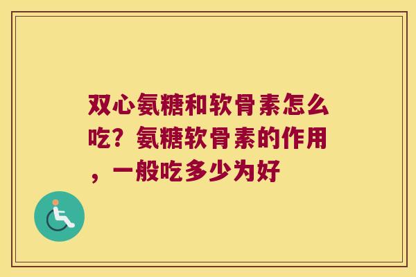 双心氨糖和软骨素怎么吃?氨糖软骨素的作用,一般吃多少为好 双心氨糖和软骨素怎么吃?氨糖软骨素的作用,一般吃多少为好