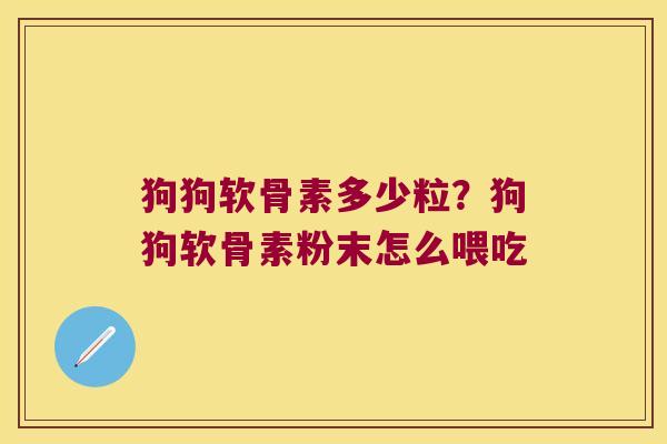 狗狗软骨素多少粒？狗狗软骨素粉末怎么喂吃