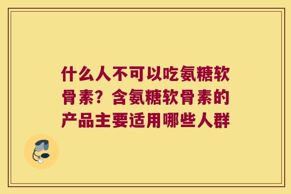 什么人不可以吃氨糖软骨素？含氨糖软骨素的产品主要适用哪些人群