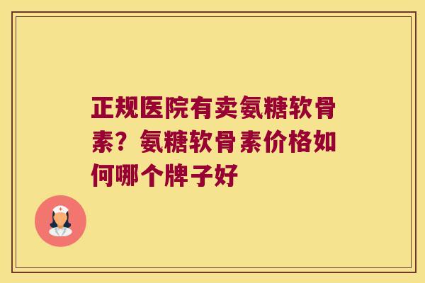 正规医院有卖氨糖软骨素？氨糖软骨素价格如何哪个牌子好