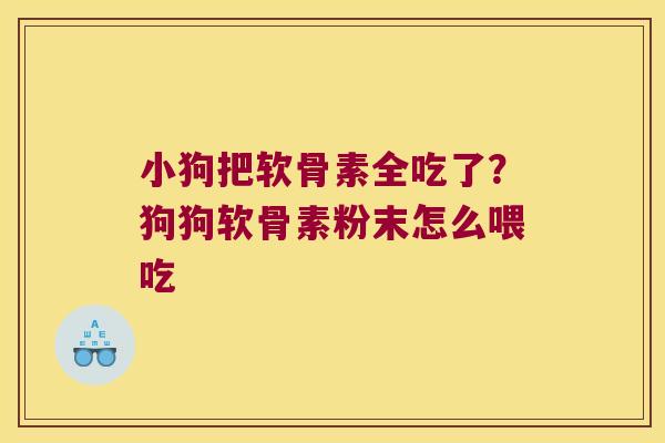 小狗把软骨素全吃了？狗狗软骨素粉末怎么喂吃