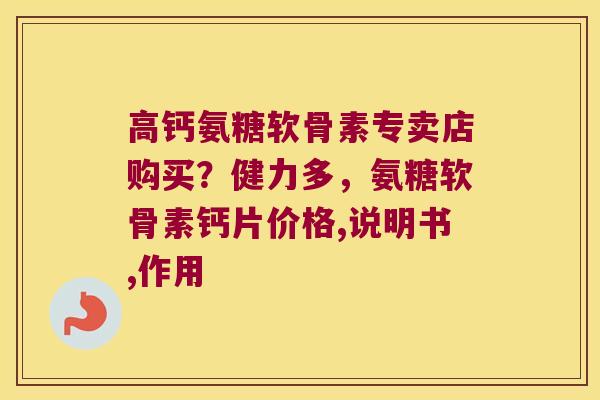 高钙氨糖软骨素专卖店购买?健力多,氨糖软骨素钙片价格,说明书,作用 高钙氨糖软骨素专卖店购买?健力多,氨糖软骨素钙片价格,说明书,作用