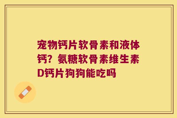 宠物钙片软骨素和液体钙?氨糖软骨素维生素D钙片狗狗能吃吗 宠物钙片软骨素和液体钙?氨糖软骨素维生素D钙片狗狗能吃吗
